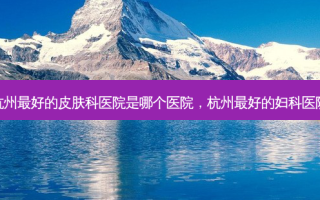 杭州 *** 的皮肤科医院是哪个医院，杭州 *** 的妇科医院