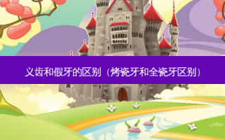 义齿和假牙的区别（烤瓷牙和全瓷牙区别）