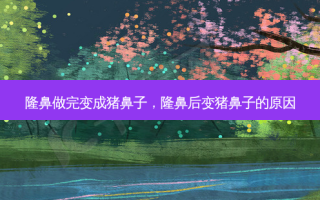 隆鼻做完变成猪鼻子，隆鼻后变猪鼻子的原因