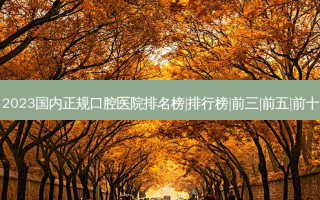 2023国内正规口腔医院排名榜|排行榜|前三|前五|前十