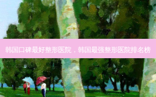 韩国口碑 *** 整形医院，韩国最强整形医院排名榜