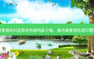 激光修复痘坑对皮肤有伤害吗多少钱，激光修复痘坑痘印需要几次