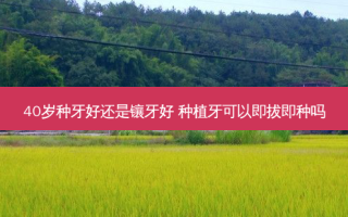 40岁种牙好还是镶牙好 种植牙可以即拔即种吗