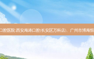 国内排名前3的口腔医院:西安海涛口腔(长安区万科店)、广州市博海恒心口腔上榜多年