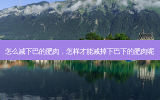 怎么减下巴的肥肉，怎样才能减掉下巴下的肥肉呢