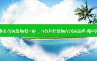 自体脂肪隆胸和假体隆胸哪个好，自体脂肪隆胸 *** 高吗 哪些因素会受影响
