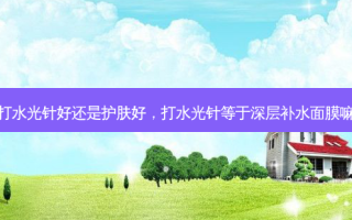 打水光针好还是护肤好，打水光针等于深层补水面膜嘛