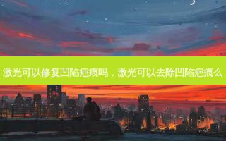 激光可以修复凹陷疤痕吗，激光可以去除凹陷疤痕么