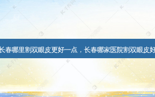 长春哪里割双眼皮更好一点，长春哪家医院割双眼皮好