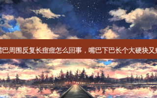 下巴嘴巴周围反复长痘痘怎么回事，嘴巴下巴长个大硬块又痛又肿