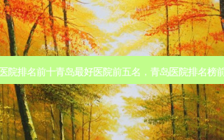 青岛医院排名前十青岛 *** 医院前五名，青岛医院排名榜前十名