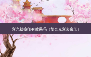 彩光祛痘印有效果吗（复合光彩去痘印）