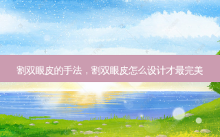 割双眼皮的手法，割双眼皮怎么设计才最 *** 