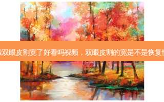 做双眼皮割宽了好看吗视频，双眼皮割的宽是不是恢复慢