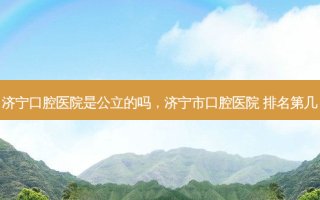 济宁口腔医院是公立的吗，济宁市口腔医院 排名第几