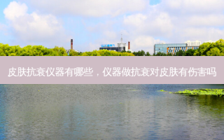皮肤抗衰仪器有哪些，仪器做抗衰对皮肤有伤害吗