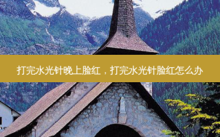 打完水光针晚上脸红，打完水光针脸红怎么办