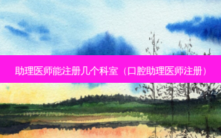 助理医师能注册几个科室（口腔助理医师注册）