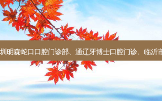 国内的口腔医院前三名排行榜:深圳明森蛇口口腔门诊部、通辽牙博士口腔门诊、临沂市河东区口腔病防治所等强势入榜