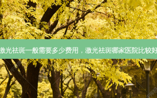 激光祛斑一般需要多少费用，激光祛斑哪家医院比较好