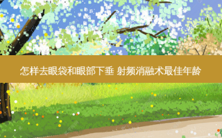 怎样去眼袋和眼部下垂 射频消融术佳年龄