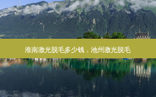 淮南激光脱毛多少钱，池州激光脱毛