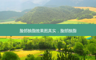 脸部抽脂效果图真实，脸部抽脂