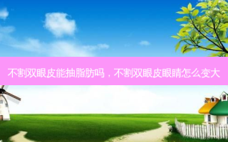 不割双眼皮能抽脂肪吗，不割双眼皮眼睛怎么变大