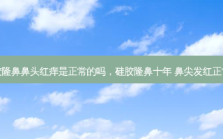 硅胶隆鼻鼻头红痒是正常的吗，硅胶隆鼻十年 鼻尖发红正常吗