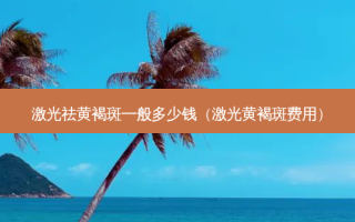 激光祛黄褐斑一般多少钱（激光黄褐斑费用）