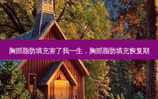 胸部脂肪填充害了我一生，胸部脂肪填充恢复期
