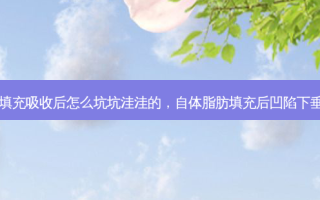 自体脂肪填充吸收后怎么坑坑洼洼的，自体脂肪填充后凹陷下垂怎么回事