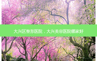 大兴区整形医院，大兴美容医院哪家好