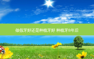 做假牙好还是种植牙好 种植牙8年后