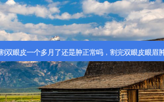 割双眼皮一个多月了还是肿正常吗，割完双眼皮眼眉肿