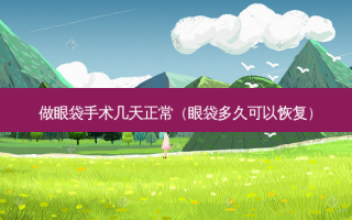 做眼袋手术几天正常（眼袋多久可以恢复）