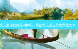 脂肪填充脸部发黄是消肿吗，脂肪填充后皮肤发黄是怎么一回事