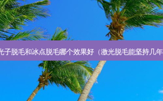 光子脱毛和冰点脱毛哪个效果好（激光脱毛能坚持几年）