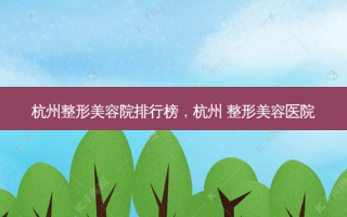 杭州整形美容院排行榜，杭州 整形美容医院