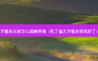 牙髓炎在家怎么缓解疼痛（吃了偏方牙髓炎彻底好了）
