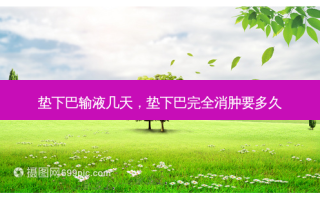 垫下巴输液几天，垫下巴完全消肿要多久