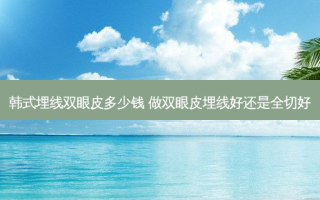 韩式埋线双眼皮多少钱 做双眼皮埋线好还是全切好