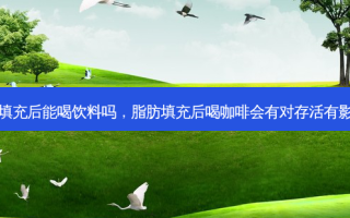 脂肪填充后能喝饮料吗，脂肪填充后喝咖啡会有对存活有影响吗