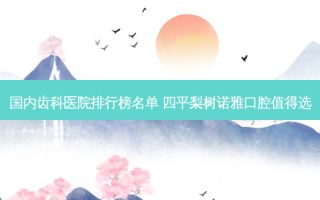 国内齿科医院排行榜名单 四平梨树诺雅口腔值得选