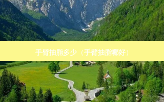 手臂抽脂多少（手臂抽脂哪好）