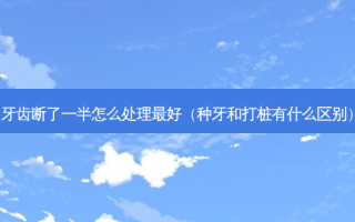 牙齿断了一半怎么处理好（种牙和打桩有什么区别）