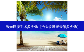 激光换肤手术多少钱（抬头纹激光去皱多少钱）