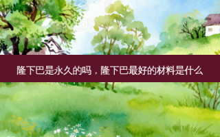 隆下巴是永久的吗，隆下巴 *** 的材料是什么