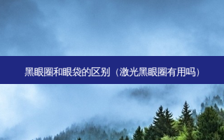 黑眼圈和眼袋的区别（激光黑眼圈有用吗）