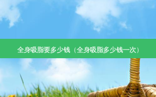 全身吸脂要多少钱（全身吸脂多少钱一次）